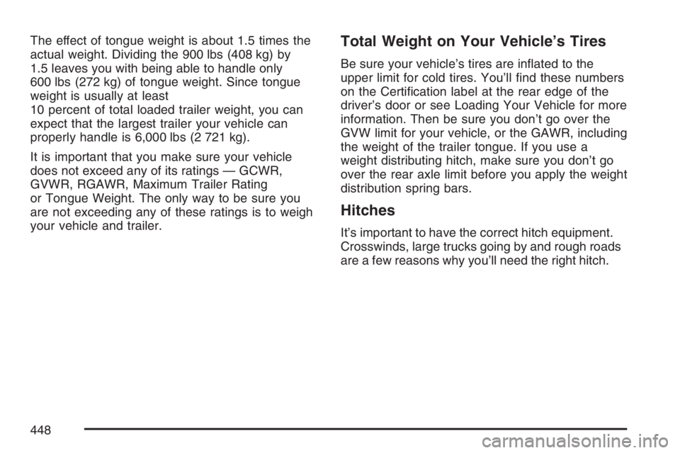 GMC SIERRA CLASSIC 2007 Owners Manual The effect of tongue weight is about 1.5 times the
actual weight. Dividing the 900 lbs (408 kg) by
1.5 leaves you with being able to handle only
600 lbs (272 kg) of tongue weight. Since tongue
weight GMC SIERRA CLASSIC 2007 Owners Manual The effect of tongue weight is about 1.5 times the
actual weight. Dividing the 900 lbs (408 kg) by
1.5 leaves you with being able to handle only
600 lbs (272 kg) of tongue weight. Since tongue
weight