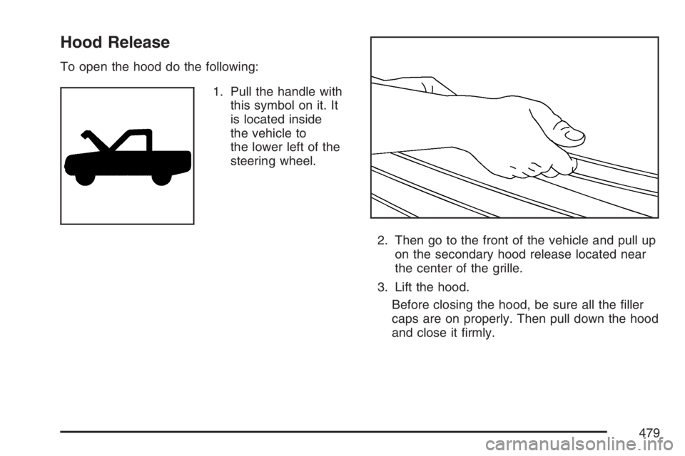 GMC SIERRA CLASSIC 2007  Owners Manual Hood Release
To open the hood do the following:
1. Pull the handle with
this symbol on it. It
is located inside
the vehicle to
the lower left of the
steering wheel.
2. Then go to the front of the vehi