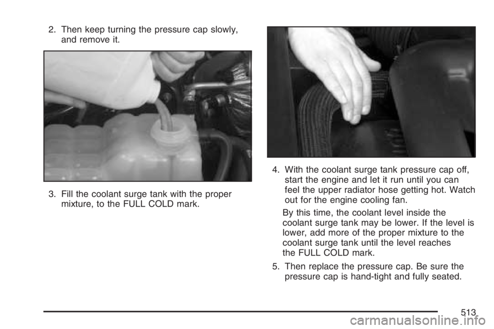 GMC SIERRA CLASSIC 2007  Owners Manual 2. Then keep turning the pressure cap slowly,
and remove it.
3. Fill the coolant surge tank with the proper
mixture, to the FULL COLD mark.4. With the coolant surge tank pressure cap off,
start the en