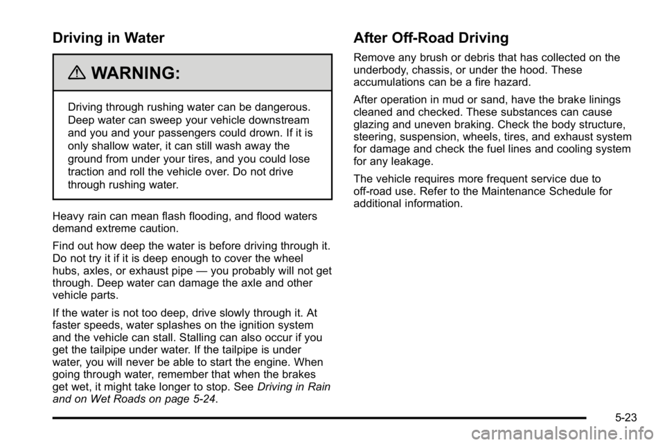 GMC SIERRA DENALI 2010 Owners Manual Driving in Water
{WARNING:
Driving through rushing water can be dangerous.
Deep water can sweep your vehicle downstream
and you and your passengers could drown. If it is
only shallow water, it can sti GMC SIERRA DENALI 2010 Owners Manual Driving in Water
{WARNING:
Driving through rushing water can be dangerous.
Deep water can sweep your vehicle downstream
and you and your passengers could drown. If it is
only shallow water, it can sti