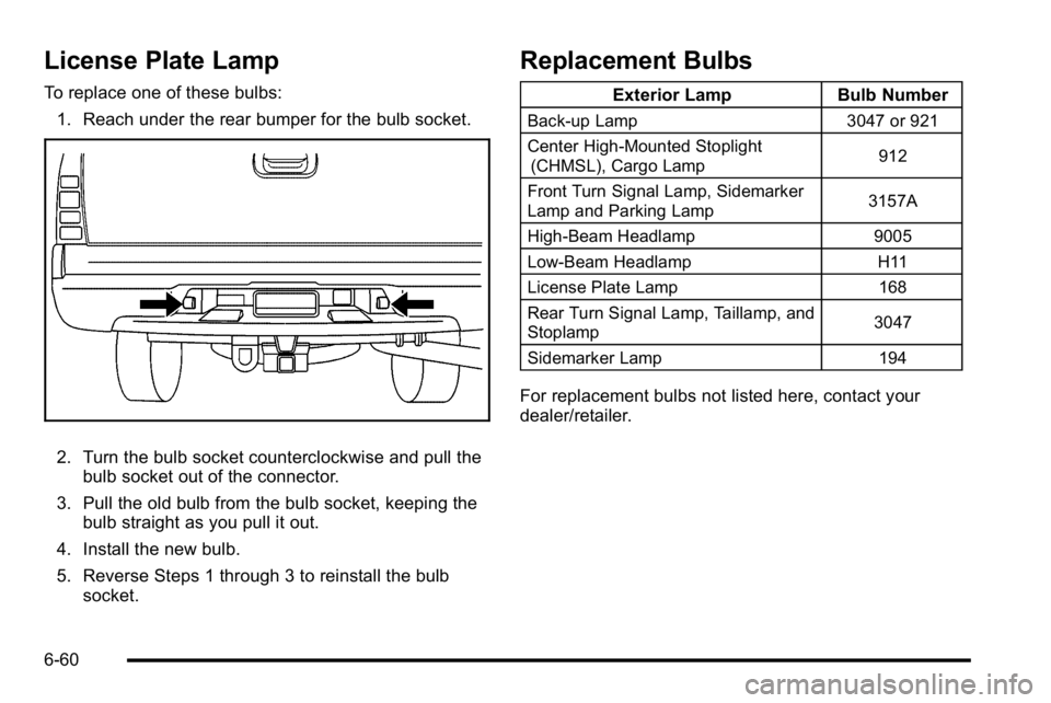 GMC SIERRA DENALI 2010 Owners Manual License Plate Lamp
To replace one of these bulbs:1. Reach under the rear bumper for the bulb socket.
2. Turn the bulb socket counterclockwise and pull the bulb socket out of the connector.
3. Pull the GMC SIERRA DENALI 2010 Owners Manual License Plate Lamp
To replace one of these bulbs:1. Reach under the rear bumper for the bulb socket.
2. Turn the bulb socket counterclockwise and pull the bulb socket out of the connector.
3. Pull the