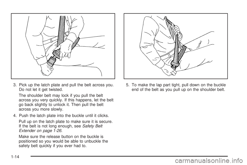 GMC SIERRA DENALI 2005 User Guide 3. Pick up the latch plate and pull the belt across you.
Do not let it get twisted.
The shoulder belt may lock if you pull the belt
across you very quickly. If this happens, let the belt
go back sligh GMC SIERRA DENALI 2005 User Guide 3. Pick up the latch plate and pull the belt across you.
Do not let it get twisted.
The shoulder belt may lock if you pull the belt
across you very quickly. If this happens, let the belt
go back sligh