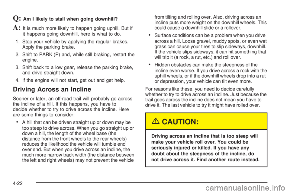 GMC SIERRA DENALI 2005  Owners Manual Q:Am I likely to stall when going downhill?
A:It is much more likely to happen going uphill. But if
it happens going downhill, here is what to do.
1. Stop your vehicle by applying the regular brakes.
