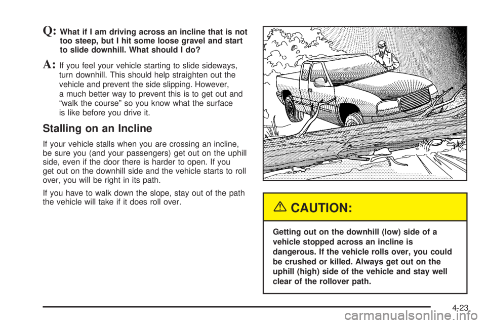 GMC SIERRA DENALI 2005 Owners Manual Q:What if I am driving across an incline that is not
too steep, but I hit some loose gravel and start
to slide downhill. What should I do?
A:If you feel your vehicle starting to slide sideways,
turn d GMC SIERRA DENALI 2005 Owners Manual Q:What if I am driving across an incline that is not
too steep, but I hit some loose gravel and start
to slide downhill. What should I do?
A:If you feel your vehicle starting to slide sideways,
turn d