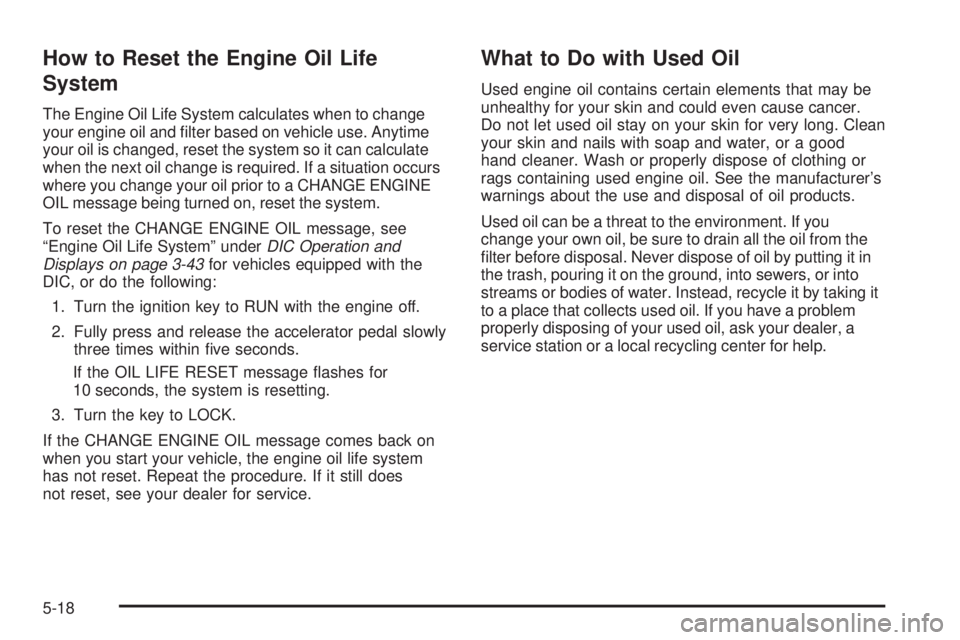 GMC SIERRA DENALI 2005  Owners Manual How to Reset the Engine Oil Life
System
The Engine Oil Life System calculates when to change
your engine oil and �lter based on vehicle use. Anytime
your oil is changed, reset the system so it can cal
