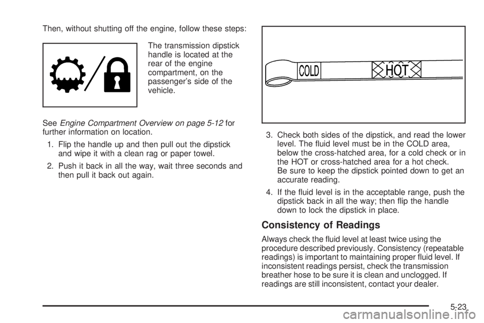 GMC SIERRA DENALI 2005  Owners Manual Then, without shutting off the engine, follow these steps:
The transmission dipstick
handle is located at the
rear of the engine
compartment, on the
passenger’s side of the
vehicle.
SeeEngine Compar