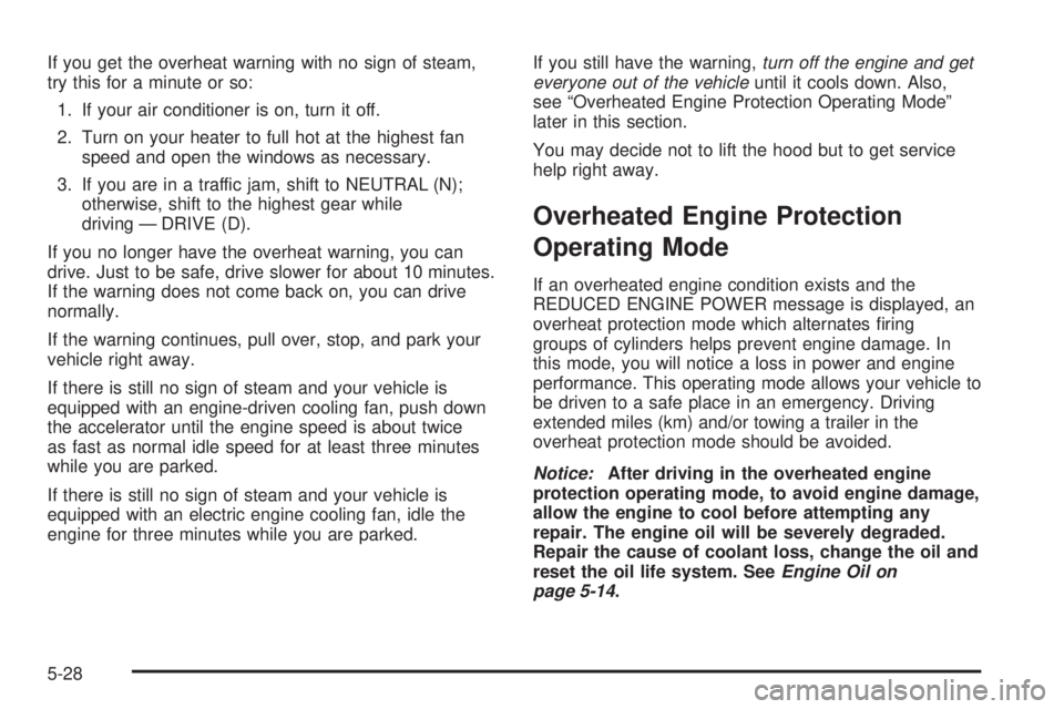 GMC SIERRA DENALI 2005  Owners Manual If you get the overheat warning with no sign of steam,
try this for a minute or so:
1. If your air conditioner is on, turn it off.
2. Turn on your heater to full hot at the highest fan
speed and open 