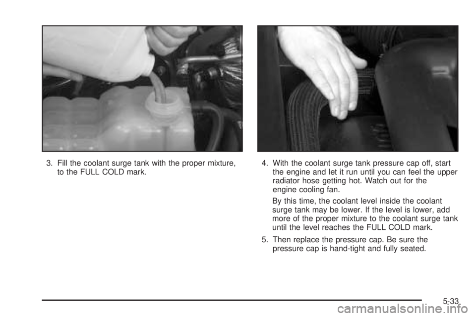 GMC SIERRA DENALI 2005 Owners Manual 3. Fill the coolant surge tank with the proper mixture,
to the FULL COLD mark.4. With the coolant surge tank pressure cap off, start
the engine and let it run until you can feel the upper
radiator hos GMC SIERRA DENALI 2005 Owners Manual 3. Fill the coolant surge tank with the proper mixture,
to the FULL COLD mark.4. With the coolant surge tank pressure cap off, start
the engine and let it run until you can feel the upper
radiator hos