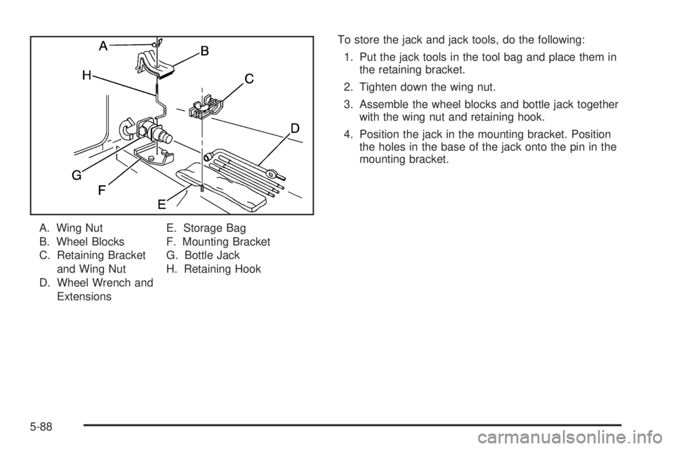 GMC SIERRA DENALI 2005  Owners Manual A. Wing Nut
B. Wheel Blocks
C. Retaining Bracket
and Wing Nut
D. Wheel Wrench and
ExtensionsE. Storage Bag
F. Mounting Bracket
G. Bottle Jack
H. Retaining HookTo store the jack and jack tools, do the 