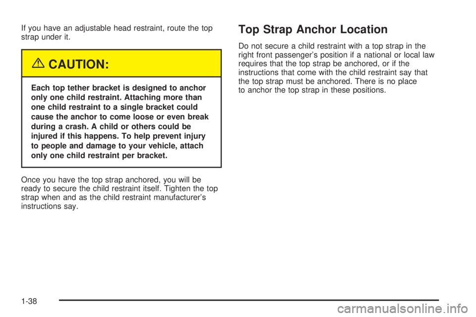 GMC SIERRA DENALI 2005 Service Manual If you have an adjustable head restraint, route the top
strap under it.
{CAUTION:
Each top tether bracket is designed to anchor
only one child restraint. Attaching more than
one child restraint to a s