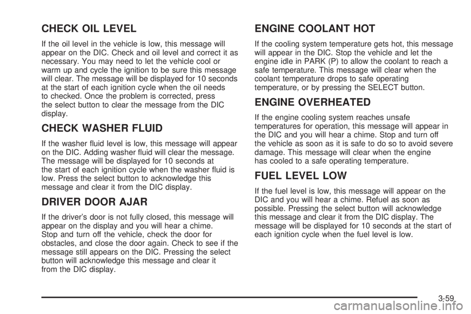 GMC SIERRA DENALI 2004 Owners Manual CHECK OIL LEVEL
If the oil level in the vehicle is low, this message will
appear on the DIC. Check and oil level and correct it as
necessary. You may need to let the vehicle cool or
warm up and cycle GMC SIERRA DENALI 2004 Owners Manual CHECK OIL LEVEL
If the oil level in the vehicle is low, this message will
appear on the DIC. Check and oil level and correct it as
necessary. You may need to let the vehicle cool or
warm up and cycle