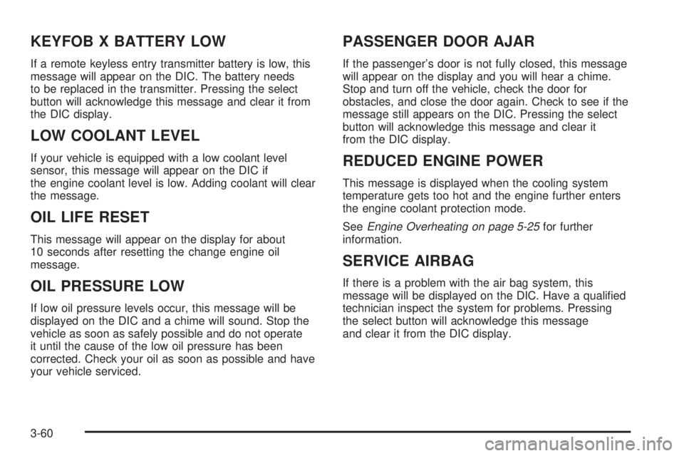 GMC SIERRA DENALI 2004 Owners Manual KEYFOB X BATTERY LOW
If a remote keyless entry transmitter battery is low, this
message will appear on the DIC. The battery needs
to be replaced in the transmitter. Pressing the select
button will ack GMC SIERRA DENALI 2004 Owners Manual KEYFOB X BATTERY LOW
If a remote keyless entry transmitter battery is low, this
message will appear on the DIC. The battery needs
to be replaced in the transmitter. Pressing the select
button will ack