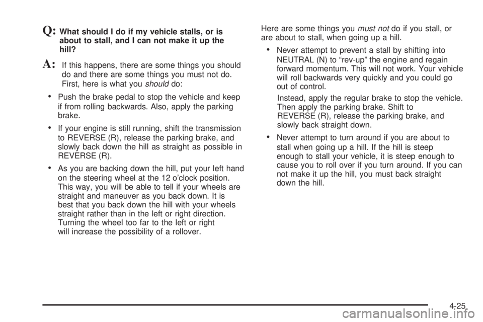 GMC SIERRA DENALI 2004 Owners Manual Q:What should I do if my vehicle stalls, or is
about to stall, and I can not make it up the
hill?
A:If this happens, there are some things you should
do and there are some things you must not do.
Firs GMC SIERRA DENALI 2004 Owners Manual Q:What should I do if my vehicle stalls, or is
about to stall, and I can not make it up the
hill?
A:If this happens, there are some things you should
do and there are some things you must not do.
Firs