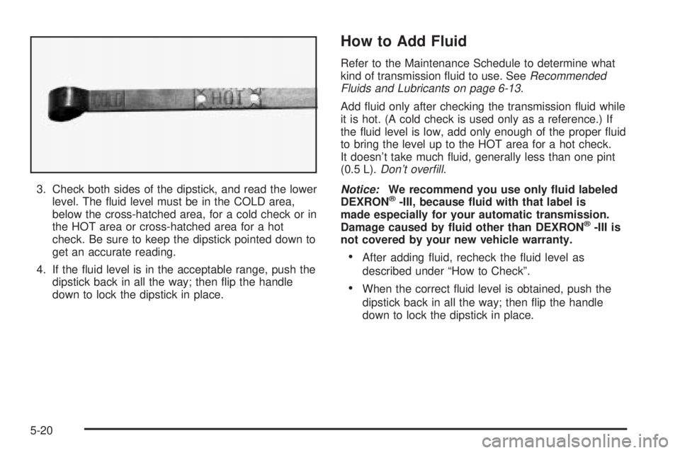 GMC SIERRA DENALI 2004 Owners Manual 3. Check both sides of the dipstick, and read the lower
level. The ¯uid level must be in the COLD area,
below the cross-hatched area, for a cold check or in
the HOT area or cross-hatched area for a h GMC SIERRA DENALI 2004 Owners Manual 3. Check both sides of the dipstick, and read the lower
level. The ¯uid level must be in the COLD area,
below the cross-hatched area, for a cold check or in
the HOT area or cross-hatched area for a h