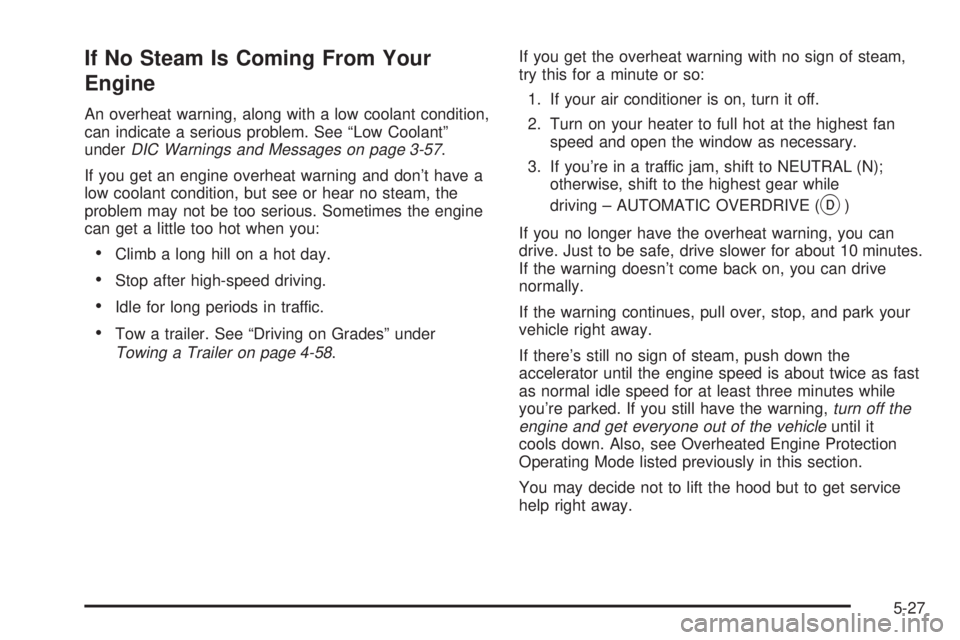 GMC SIERRA DENALI 2004 Owners Manual If No Steam Is Coming From Your
Engine
An overheat warning, along with a low coolant condition,
can indicate a serious problem. See ªLow Coolantº
under
DIC Warnings and Messages on page 3-57.
If you GMC SIERRA DENALI 2004 Owners Manual If No Steam Is Coming From Your
Engine
An overheat warning, along with a low coolant condition,
can indicate a serious problem. See ªLow Coolantº
under
DIC Warnings and Messages on page 3-57.
If you