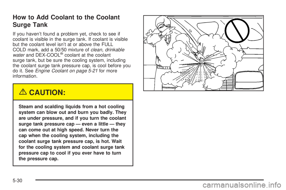 GMC SIERRA DENALI 2004 Owners Manual How to Add Coolant to the Coolant
Surge Tank
If you havent found a problem yet, check to see if
coolant is visible in the surge tank. If coolant is visible
but the coolant level isnt at or above the GMC SIERRA DENALI 2004 Owners Manual How to Add Coolant to the Coolant
Surge Tank
If you havent found a problem yet, check to see if
coolant is visible in the surge tank. If coolant is visible
but the coolant level isnt at or above the