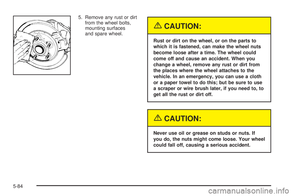 GMC SIERRA DENALI 2004  Owners Manual 5. Remove any rust or dirt
from the wheel bolts,
mounting surfaces
and spare wheel.
{CAUTION:
Rust or dirt on the wheel, or on the parts to
which it is fastened, can make the wheel nuts
become loose a
