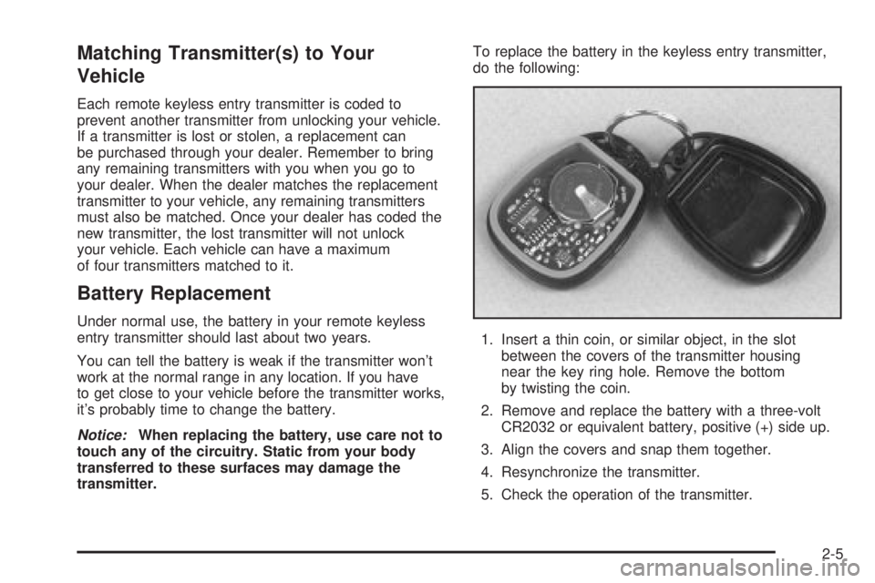 GMC SIERRA DENALI 2004 Owners Manual Matching Transmitter(s) to Your
Vehicle
Each remote keyless entry transmitter is coded to
prevent another transmitter from unlocking your vehicle.
If a transmitter is lost or stolen, a replacement can GMC SIERRA DENALI 2004 Owners Manual Matching Transmitter(s) to Your
Vehicle
Each remote keyless entry transmitter is coded to
prevent another transmitter from unlocking your vehicle.
If a transmitter is lost or stolen, a replacement can