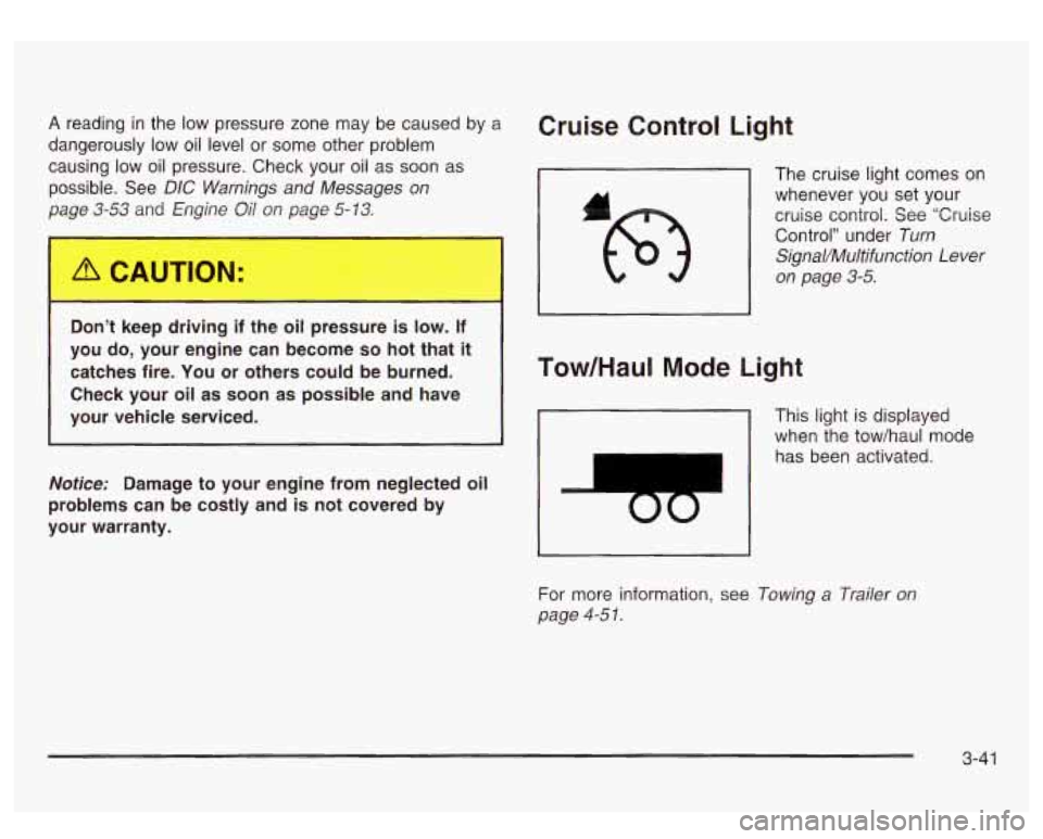 GMC SIERRA DENALI 2003 Owners Manual A reading in the low pressure zone may be caused by a
dangerously low oil level or some other problem
causing
low oil pressure. Check your oil as soon as
possible. See
DIC Warning GMC SIERRA DENALI 2003 Owners Manual A reading in the low pressure zone may be caused by a
dangerously low oil level or some other problem
causing
low oil pressure. Check your oil as soon as
possible. See
DIC Warning