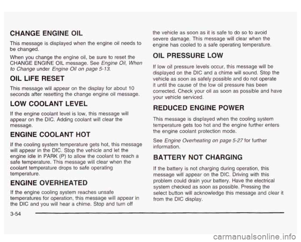 GMC SIERRA DENALI 2003 Owners Manual CHANGE ENGINE OIL
This message is displayed when the engine oil needs to
be changed.
When you change the engine oil, be sure to reset the
CHANGE ENGINE
OIL message. See Engine Oil, W GMC SIERRA DENALI 2003 Owners Manual CHANGE ENGINE OIL
This message is displayed when the engine oil needs to
be changed.
When you change the engine oil, be sure to reset the
CHANGE ENGINE
OIL message. See Engine Oil, W