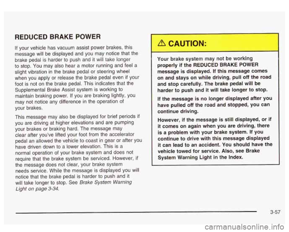 GMC SIERRA DENALI 2003 Owners Manual REDUCED BRAKE POWER
If your vehicle has vacuum assist power brakes, this
message will be displayed and you may notice that the
brake pedal is harder to push and it will take longer GMC SIERRA DENALI 2003 Owners Manual REDUCED BRAKE POWER
If your vehicle has vacuum assist power brakes, this
message will be displayed and you may notice that the
brake pedal is harder to push and it will take longer