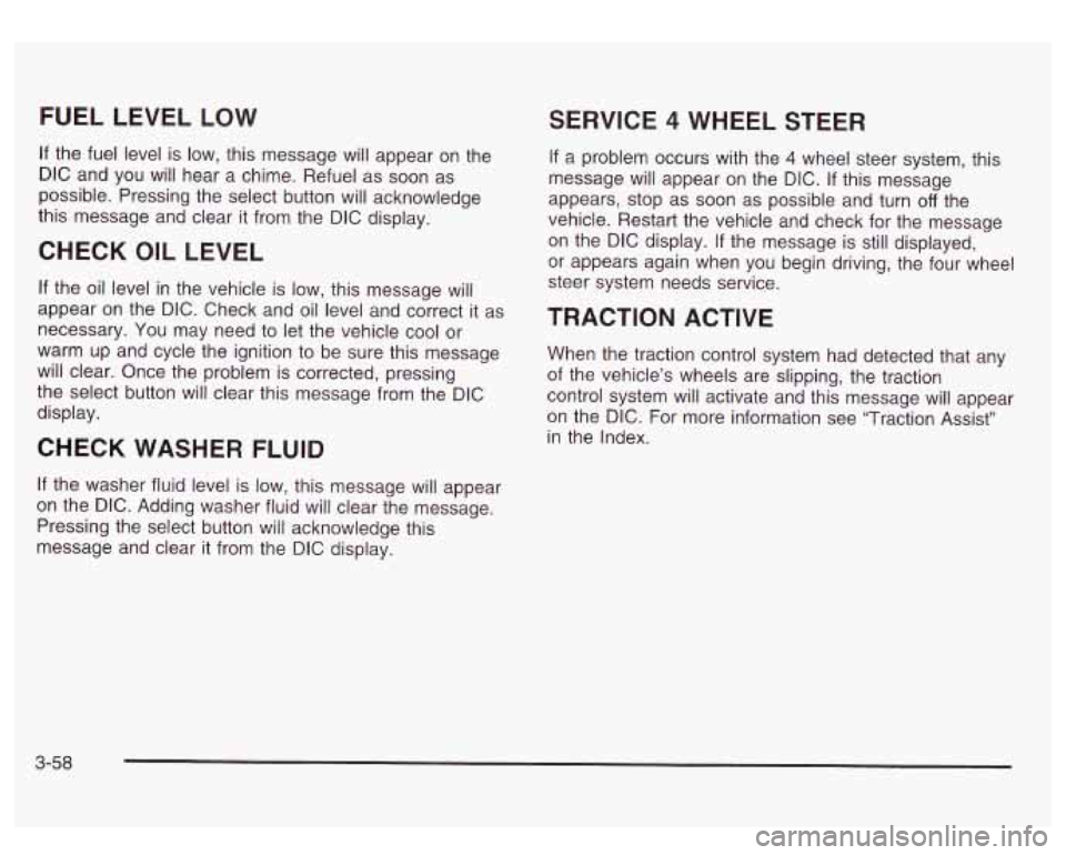 GMC SIERRA DENALI 2003 Owners Manual FUEL LEVEL LOW
If the fuel level is low, this message will appear on the
DIC and you will hear a chime. Refuel as soon as
possible. Pressing the select button will acknowledge
this mes GMC SIERRA DENALI 2003 Owners Manual FUEL LEVEL LOW
If the fuel level is low, this message will appear on the
DIC and you will hear a chime. Refuel as soon as
possible. Pressing the select button will acknowledge
this mes