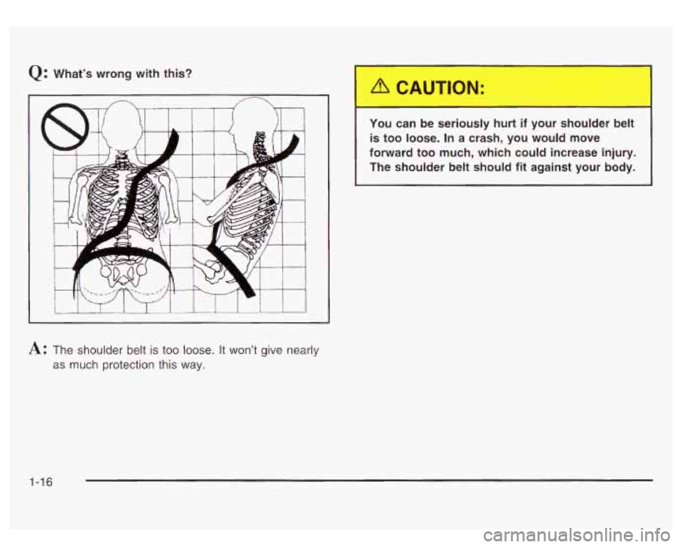 GMC SIERRA DENALI 2003 Owners Manual Q: What’s  wrong with this? 
A: The shoulder  belt  is too  loose. It  won’t give nearly 
as  much  protection this  way. 
YOU can be seriously  hurt if your  shoulder  belt 
is  too  loose.  In a