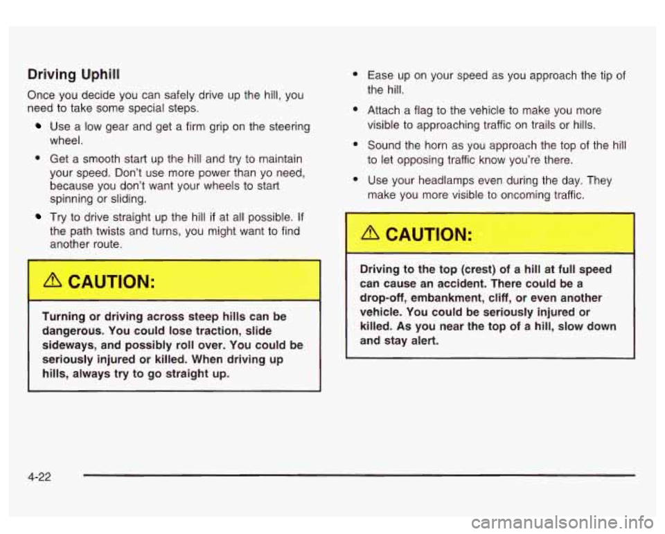 GMC SIERRA DENALI 2003 Owners Manual Driving Uphill
Once you decide you can safely drive up the hill, you
need to take some special steps.
Use a low gear and get a firm grip on the steering
wheel.
0 Get a smooth start up GMC SIERRA DENALI 2003 Owners Manual Driving Uphill
Once you decide you can safely drive up the hill, you
need to take some special steps.
Use a low gear and get a firm grip on the steering
wheel.
0 Get a smooth start up