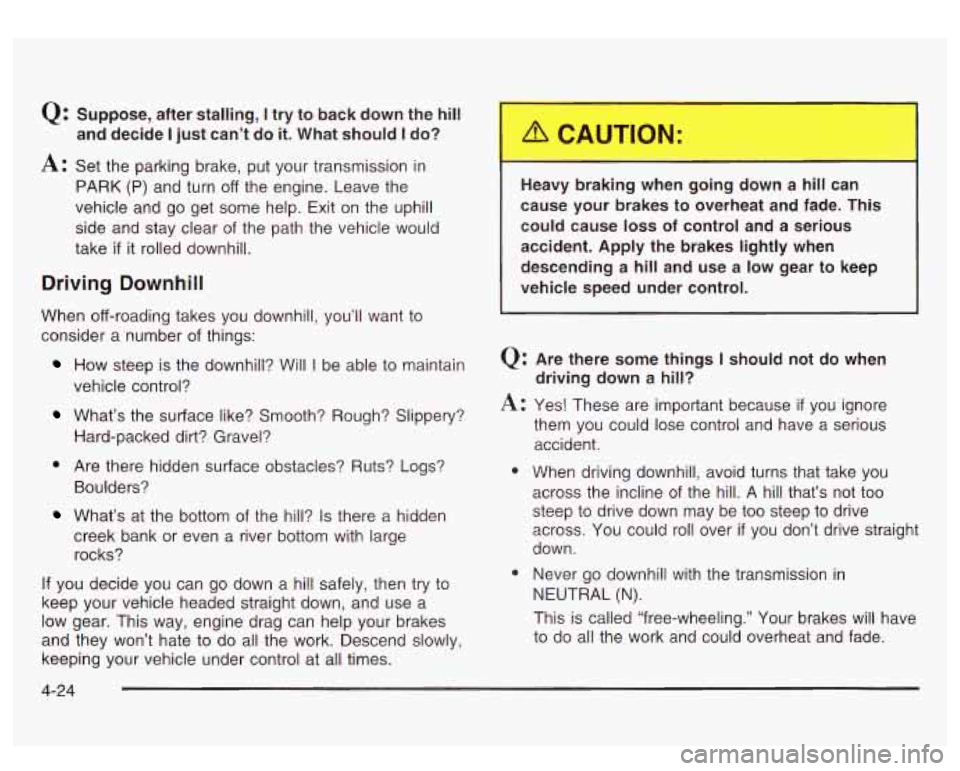 GMC SIERRA DENALI 2003 Owners Manual Q: Suppose, after stalling, I try to back down the hill
A: Set the parking brake, put your transmission in
PARK (P) and turn
off the engine. Leave the
vehicle and go get some help. E GMC SIERRA DENALI 2003 Owners Manual Q: Suppose, after stalling, I try to back down the hill
A: Set the parking brake, put your transmission in
PARK (P) and turn
off the engine. Leave the
vehicle and go get some help. E