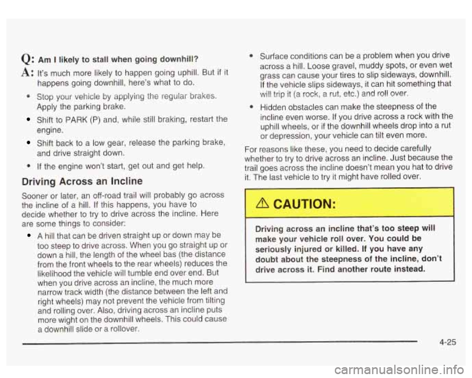 GMC SIERRA DENALI 2003 Owners Manual Q: Am I likely to stall when going downhill?
A: It’s much more likely to happen going uphill. But if it
* Stop your vehicle by applying the regular brakes.
happens
going downhill, here GMC SIERRA DENALI 2003 Owners Manual Q: Am I likely to stall when going downhill?
A: It’s much more likely to happen going uphill. But if it
* Stop your vehicle by applying the regular brakes.
happens
going downhill, here