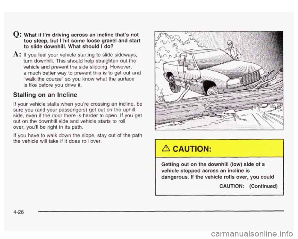 GMC SIERRA DENALI 2003 Owners Manual Q: What if I’m driving across an incline that’s not
too steep, but
I hit some loose gravel and start
to slide downhill. What should
I do?
A: If you feel your vehicle starting to s GMC SIERRA DENALI 2003 Owners Manual Q: What if I’m driving across an incline that’s not
too steep, but
I hit some loose gravel and start
to slide downhill. What should
I do?
A: If you feel your vehicle starting to s