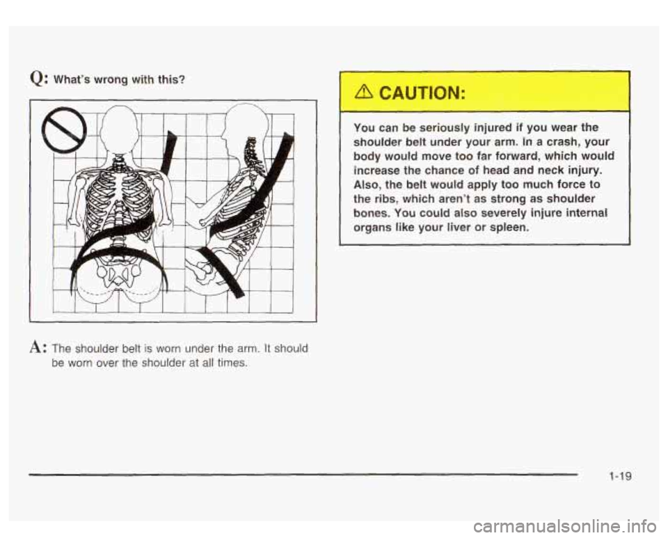 GMC SIERRA DENALI 2003 Owners Manual Q: What’s wrong  with  this? 
You can  be  seriously 
in- -ed  if  you  wear  the 
shoulder  belt  under  your  arm. 
In a  crash,  your 
body  would  move  too  far  forward,  which  would  increas
