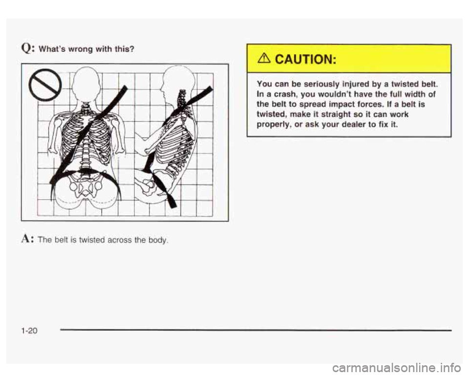GMC SIERRA DENALI 2003 Owners Manual Q: What’s wrong with this? 
A: The  belt is twisted across the body.  You  can 
be seriously  injured by  a  twisted  belt. 
In  a  crash,  you  wouldn’t  have the full width of 
the belt to  spre