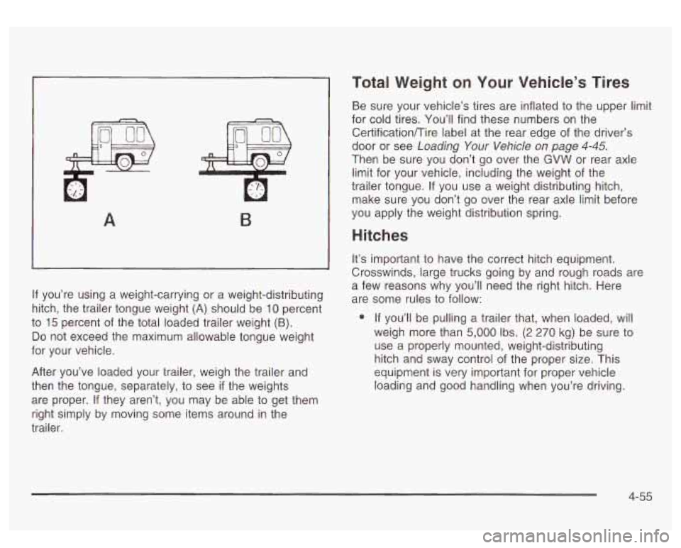 GMC SIERRA DENALI 2003 Owners Manual A B
If you’re using a weight-carrying or a weight-distributing
hitch, the trailer tongue weight
(A) should be 10 percent
to
15 percent of the total loaded trailer weight (B).
Do not e GMC SIERRA DENALI 2003 Owners Manual A B
If you’re using a weight-carrying or a weight-distributing
hitch, the trailer tongue weight
(A) should be 10 percent
to
15 percent of the total loaded trailer weight (B).
Do not e