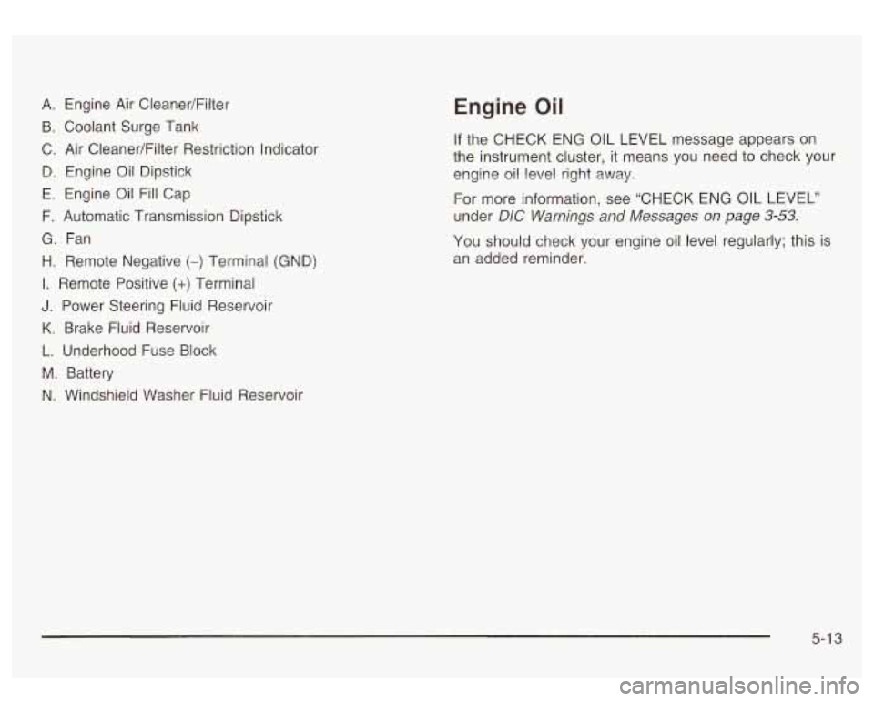 GMC SIERRA DENALI 2003 Owners Manual A. Engine Air CleanedFilter
B. Coolant Surge Tank
C. Air CleanerlFilter Restriction Indicator
B. Engine Oil Dipstick
E. Engine Oil Fill Cap
F. Automatic Transmission Dipstick
G. Fan GMC SIERRA DENALI 2003 Owners Manual A. Engine Air CleanedFilter
B. Coolant Surge Tank
C. Air CleanerlFilter Restriction Indicator
B. Engine Oil Dipstick
E. Engine Oil Fill Cap
F. Automatic Transmission Dipstick
G. Fan
