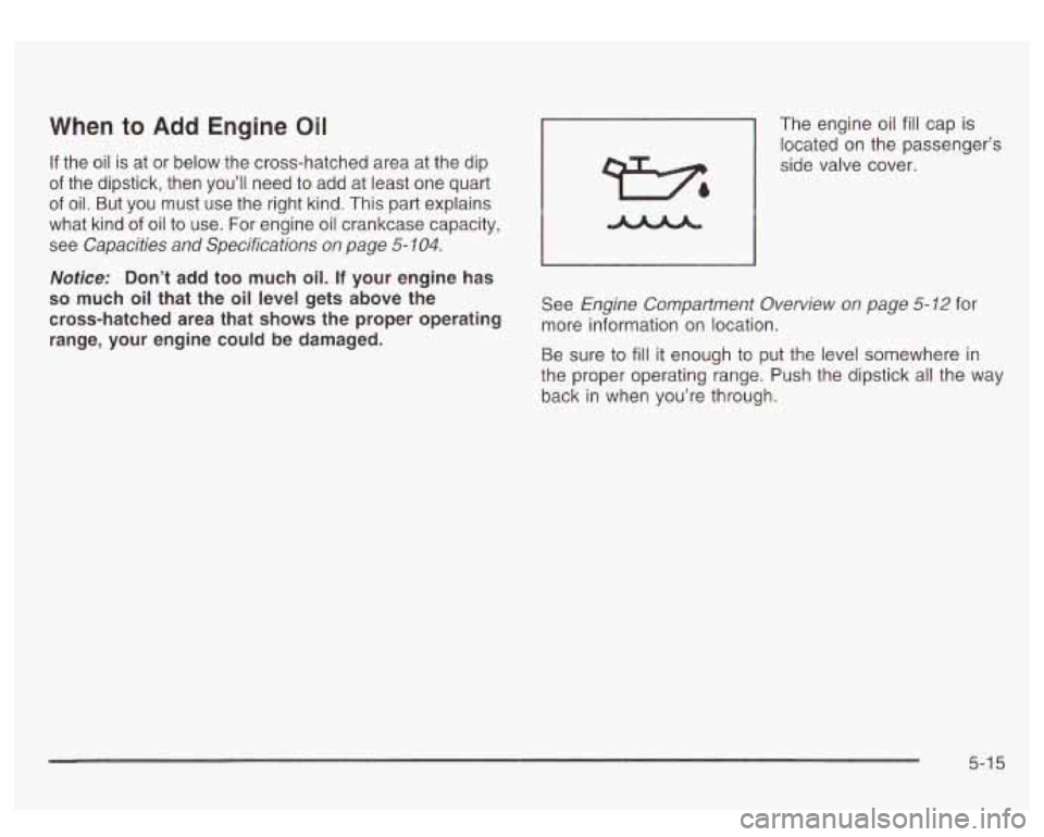 GMC SIERRA DENALI 2003 Owners Manual When to Add Engine Oil
If the oil is at or below the cross-hatched area at the dip
of the dipstick, then you’ll need to add at least one quart
of oil. But you must use the right GMC SIERRA DENALI 2003 Owners Manual When to Add Engine Oil
If the oil is at or below the cross-hatched area at the dip
of the dipstick, then you’ll need to add at least one quart
of oil. But you must use the right