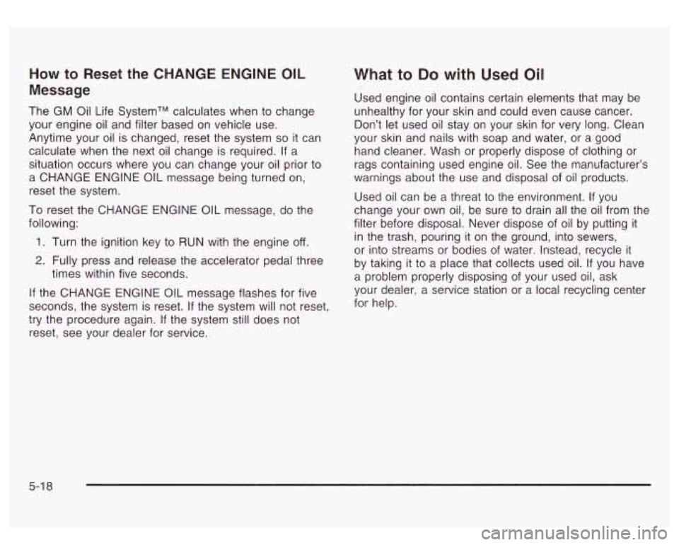 GMC SIERRA DENALI 2003 Owners Manual How to Reset the CHANGE ENGINE OIL
Message
The GM Oil Life SystemTM calculates when to change
your engine oil and filter based on vehicle use.
Anytime your oil is changed, reset the GMC SIERRA DENALI 2003 Owners Manual How to Reset the CHANGE ENGINE OIL
Message
The GM Oil Life SystemTM calculates when to change
your engine oil and filter based on vehicle use.
Anytime your oil is changed, reset the