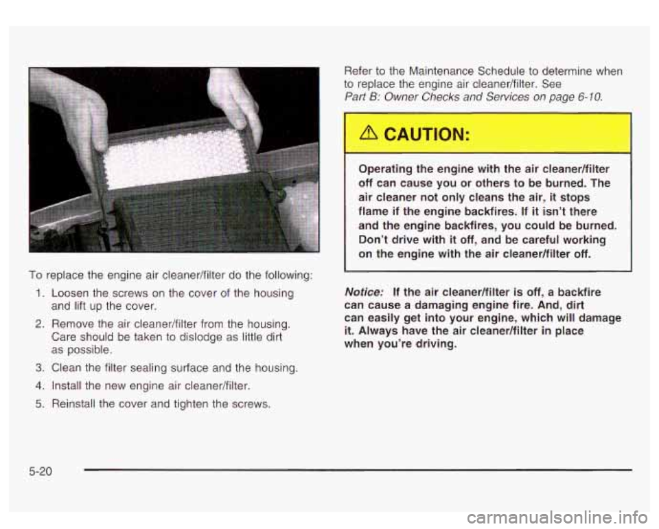 GMC SIERRA DENALI 2003 Owners Manual To replace the engine air cleaner/filter do the following:
1. Loosen the screws on the cover of the housing
and lift up the cover.
2. Remove the air cleaner/filter from the housing.
Care GMC SIERRA DENALI 2003 Owners Manual To replace the engine air cleaner/filter do the following:
1. Loosen the screws on the cover of the housing
and lift up the cover.
2. Remove the air cleaner/filter from the housing.
Care