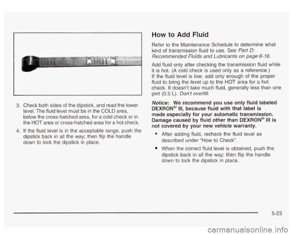 GMC SIERRA DENALI 2003 Owners Manual ~~ 3. Check
both sides of the dipstick, and read the lower
level. The fluid level must be in the
COLD area,
below the cross-hatched area, for a cold check or in
the HOT area or cross- GMC SIERRA DENALI 2003 Owners Manual ~~ 3. Check
both sides of the dipstick, and read the lower
level. The fluid level must be in the
COLD area,
below the cross-hatched area, for a cold check or in
the HOT area or cross-