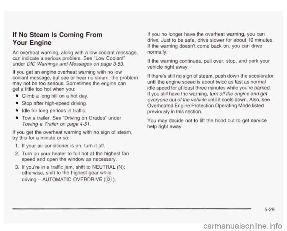 GMC SIERRA DENALI 2003 Owners Manual If No Steam Is Coming From
Your Engine
An overheat warning, along with a low coolant message,
can indicate
a serious problem. See “Low Coolant”
under
DIC Warnings and Messages on GMC SIERRA DENALI 2003 Owners Manual If No Steam Is Coming From
Your Engine
An overheat warning, along with a low coolant message,
can indicate
a serious problem. See “Low Coolant”
under
DIC Warnings and Messages on