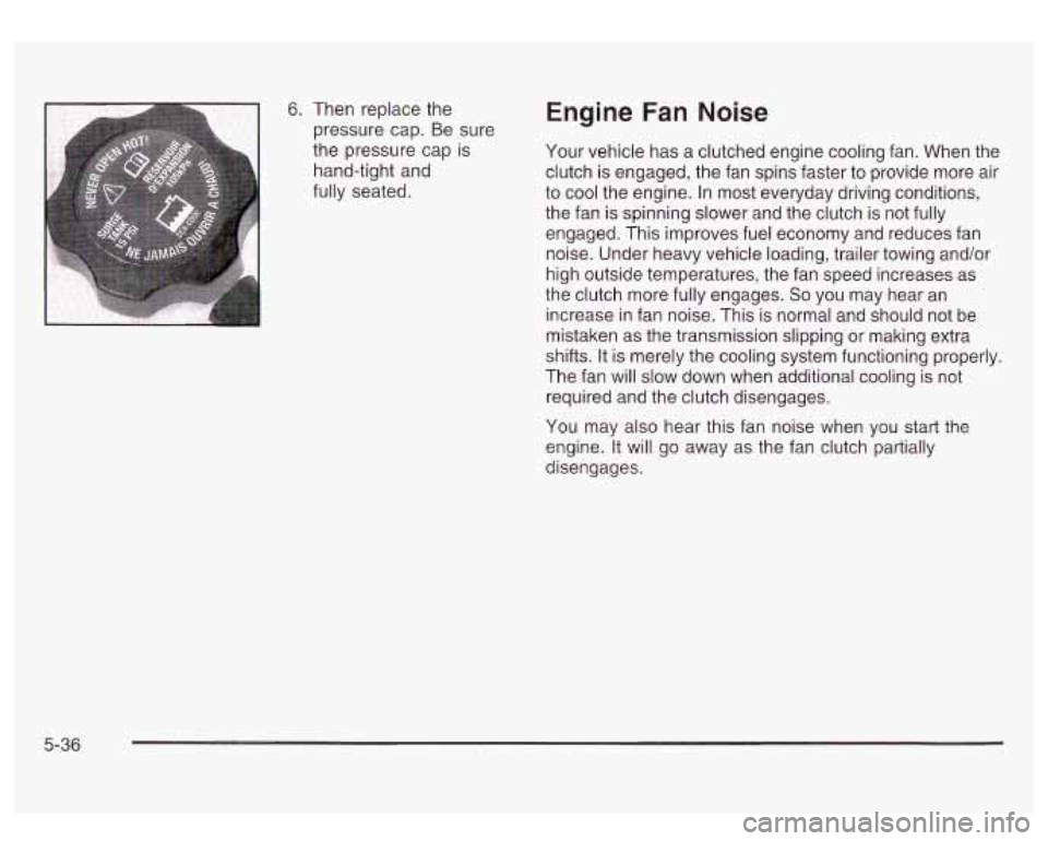 GMC SIERRA DENALI 2003 Owners Manual 6. Then replace the
pressure cap. Be sure
the pressure cap is
hand-tight and
fully seated. Engine Fan Noise
Your vehicle has a clutched engine cooling fan. When the
clutch is engage GMC SIERRA DENALI 2003 Owners Manual 6. Then replace the
pressure cap. Be sure
the pressure cap is
hand-tight and
fully seated. Engine Fan Noise
Your vehicle has a clutched engine cooling fan. When the
clutch is engage