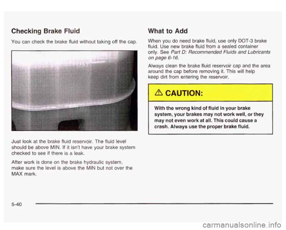 GMC SIERRA DENALI 2003 Owners Manual Checking Brake Fluid
You can check the brake fluid without taking off the cap.
What to Add
When you do need brake fluid, use only DOT-3 brake
fluid.
Use new brake fluid from a sealed GMC SIERRA DENALI 2003 Owners Manual Checking Brake Fluid
You can check the brake fluid without taking off the cap.
What to Add
When you do need brake fluid, use only DOT-3 brake
fluid.
Use new brake fluid from a sealed