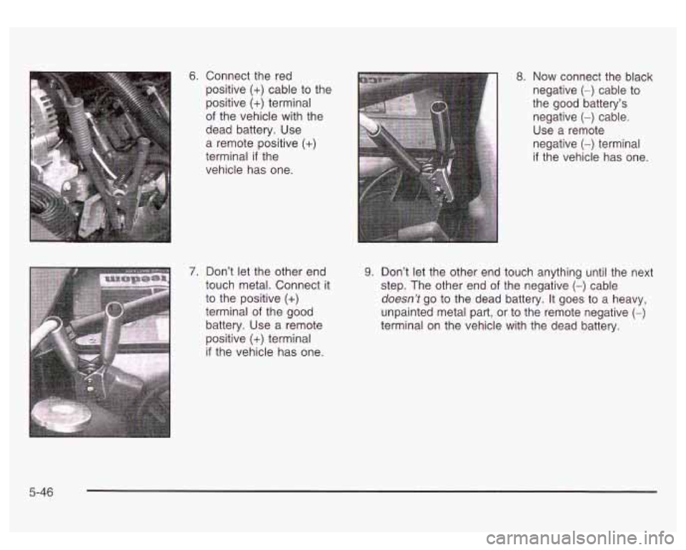 GMC SIERRA DENALI 2003 Owners Manual 6. Connect the red
positive
(+) cable to the
positive
(+) terminal
of the vehicle with the
dead battery. Use
a remote positive
(+)
terminal if the
vehicle has one.
8. Now connect th GMC SIERRA DENALI 2003 Owners Manual 6. Connect the red
positive
(+) cable to the
positive
(+) terminal
of the vehicle with the
dead battery. Use
a remote positive
(+)
terminal if the
vehicle has one.
8. Now connect th