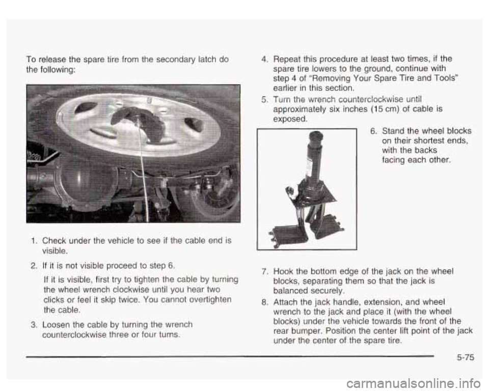 GMC SIERRA DENALI 2003 Owners Manual To release the spare tire from the secondary latch do
the following:
1. Check under the vehicle to see if the cable end is
visible.
2. If it is not visible proceed to step 6.
If it is vis GMC SIERRA DENALI 2003 Owners Manual To release the spare tire from the secondary latch do
the following:
1. Check under the vehicle to see if the cable end is
visible.
2. If it is not visible proceed to step 6.
If it is vis