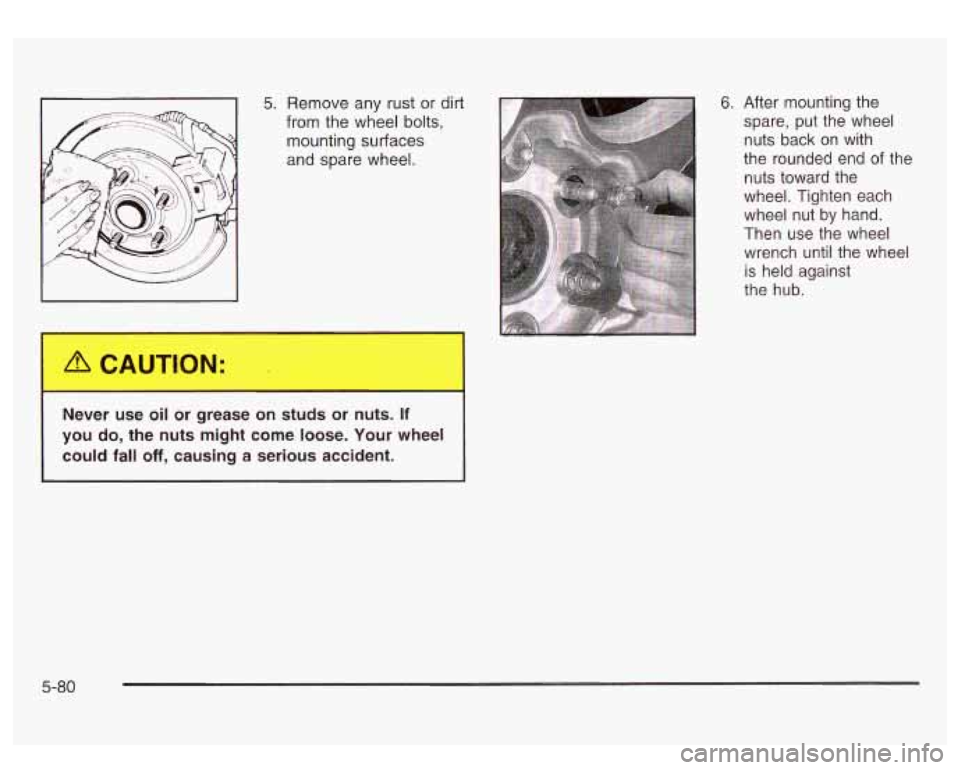 GMC SIERRA DENALI 2003 Owners Manual 5. Remove any rust or dirt
from the wheel bolts,
mounting surfaces
and spare wheel.
Never use
oil or grease on studs or nuts. It
you do, the nuts might come loose. Your wheel
cou GMC SIERRA DENALI 2003 Owners Manual 5. Remove any rust or dirt
from the wheel bolts,
mounting surfaces
and spare wheel.
Never use
oil or grease on studs or nuts. It
you do, the nuts might come loose. Your wheel
cou