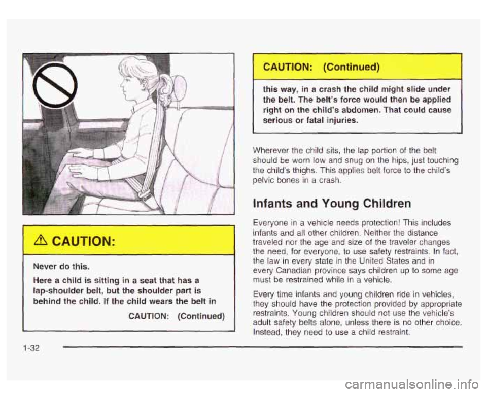 GMC SIERRA DENALI 2003 Owners Guide 1
Never do this.
Here a child is sitting in a seat that has a
lap-shoulder belt, but the shoulder part is
behind the child.
If the child wears the belt in
CAUTION: (Continued) GMC SIERRA DENALI 2003 Owners Guide 1
Never do this.
Here a child is sitting in a seat that has a
lap-shoulder belt, but the shoulder part is
behind the child.
If the child wears the belt in
CAUTION: (Continued)