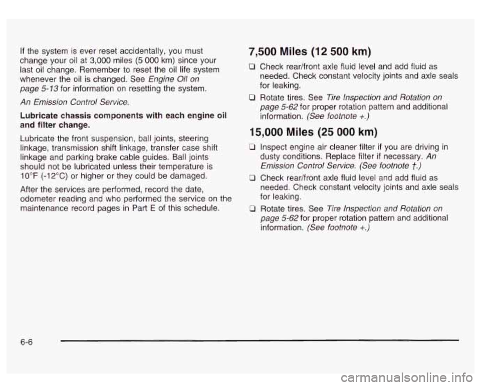 GMC SIERRA DENALI 2003  Owners Manual If the system is ever reset  accidentally,  you must 
change  your oil at 
3,000 miles (5 000 km) since  your 
last  oil change.  Remember  to  reset the oil life system 
whenever the oil  is changed.