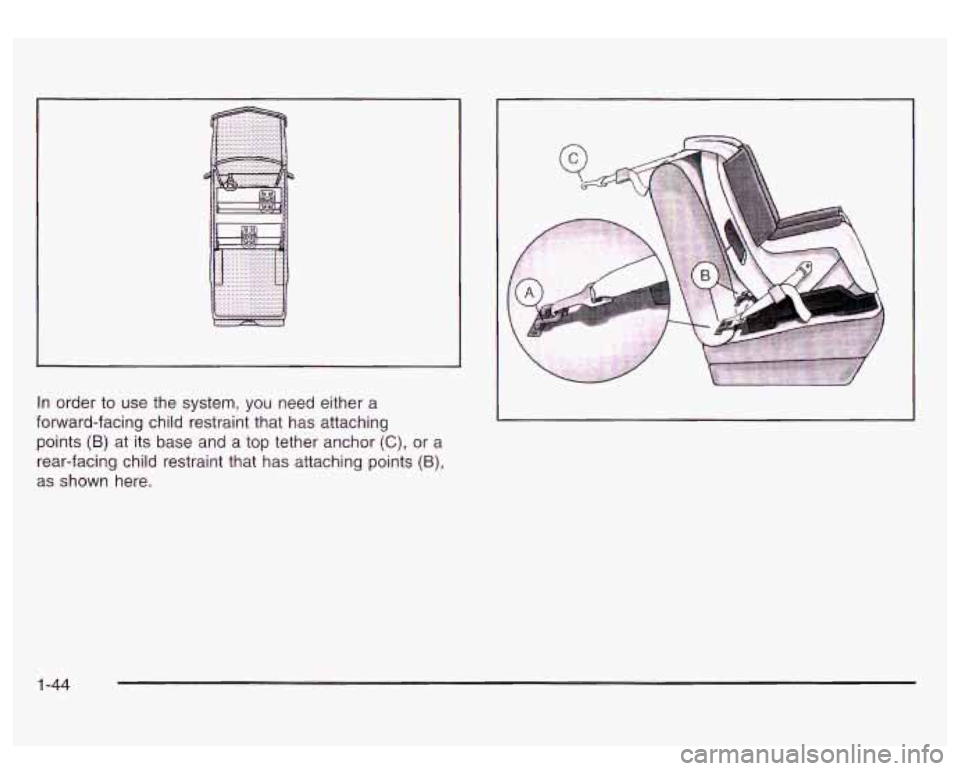 GMC SIERRA DENALI 2003 Workshop Manual In order to use the system, you need either a
forward-facing child restraint that has attaching
points
(B) at its base and a top tether anchor (C), or a
rear-facing child restraint that GMC SIERRA DENALI 2003 Workshop Manual In order to use the system, you need either a
forward-facing child restraint that has attaching
points
(B) at its base and a top tether anchor (C), or a
rear-facing child restraint that