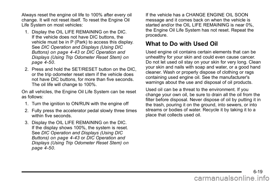 GMC YUKON DENALI 2010 Owners Manual Always reset the engine oil life to 100% after every oil
change. It will not reset itself. To reset the Engine Oil
Life System on most vehicles:1. Display the OIL LIFE REMAINING on the DIC. If the veh GMC YUKON DENALI 2010 Owners Manual Always reset the engine oil life to 100% after every oil
change. It will not reset itself. To reset the Engine Oil
Life System on most vehicles:1. Display the OIL LIFE REMAINING on the DIC. If the veh