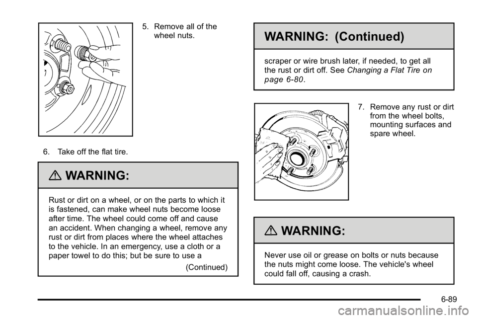 GMC YUKON DENALI 2010  Owners Manual 5. Remove all of thewheel nuts.
6. Take off the flat tire.
{WARNING:
Rust or dirt on a wheel, or on the parts to which it
is fastened, can make wheel nuts become loose
after time. The wheel could come